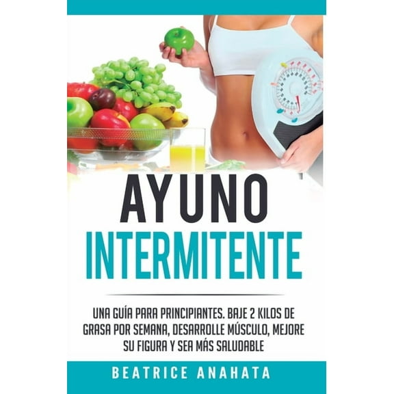 Ayuno Intermitente: Una GuÃa Para Principiantes Baje 2 Kilos De Grasa Por Semana Desarrolle Musculo Mejore Su Figura Y S, (Hardcover)