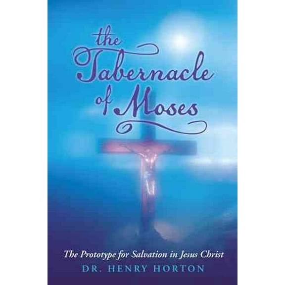 The Tabernacle of Moses: The Prototype for Salvation in Jesus Christ (Paperback) by Dr. Henry Horton