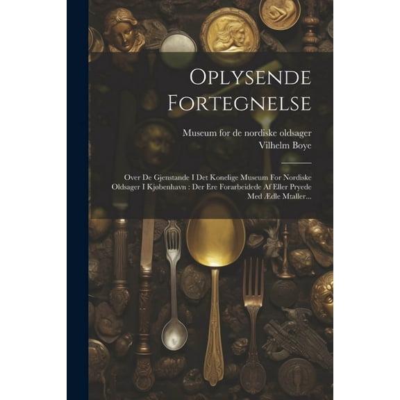 Oplysende Fortegnelse: Over De Gjenstande I Det Konelige Museum For Nordiske Oldsager I Kjøbenhavn: Der Ere Forarbeidede Af Eller Pryede Med Ædle Mtaller... (Paperback)