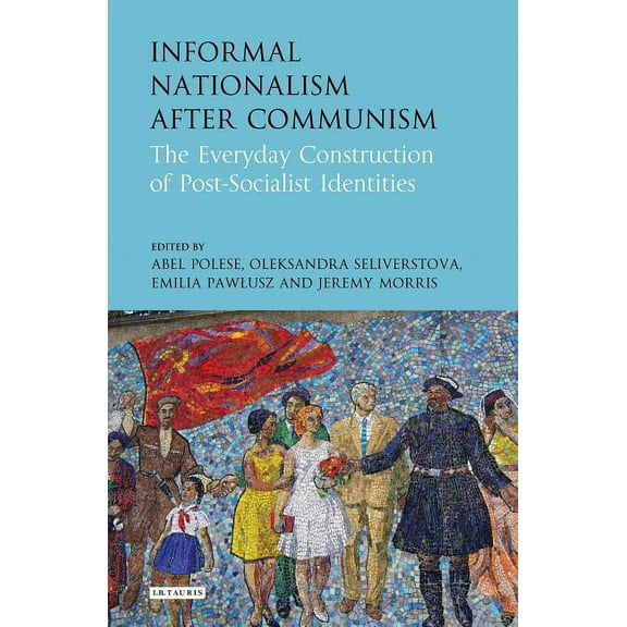 International Library of Historical Stud Informal Nationalism After Communism: The Everyday Construction of Post-Socialist Identities, (Paperback)