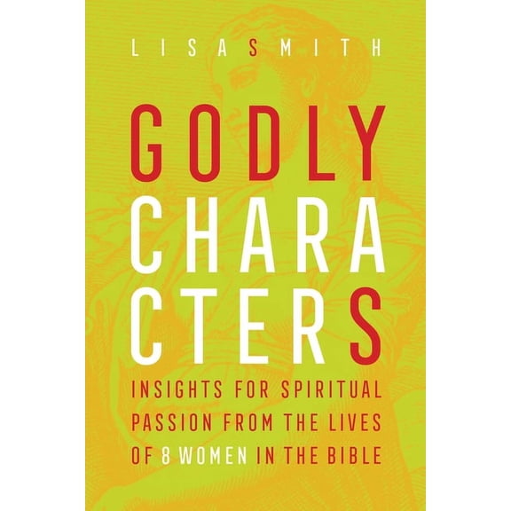 Godly Characters: Insights for Spiritual Passion from the Lives of 8 Women in the Bible (Paperback)