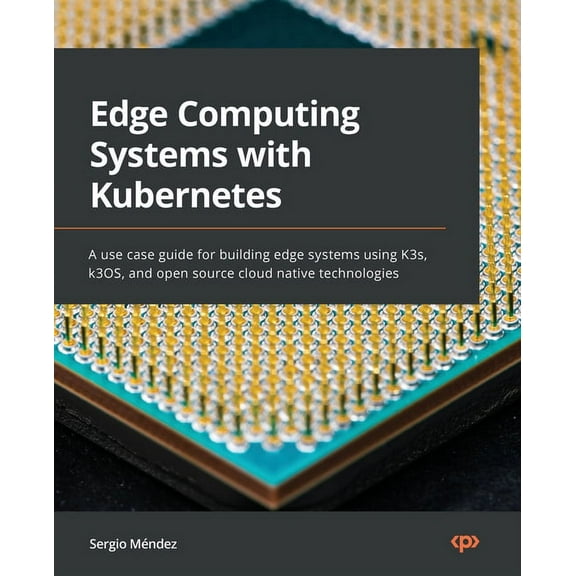 Edge Computing Systems with Kubernetes: A use-case guide for building edge systems using K3s, k3OS, and open source cloud-native technologies (Paperback)
