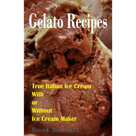100 Gelato Recipes : True Italian Ice Cream With or Without Ice Cream Maker - (Best Gelato Maker 2019)