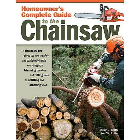 Homeowner's Complete Guide to the Chainsaw : A Chainsaw Pro Shows You How to Safely and Confidently Handle Everything from Trimming Branches and Felling Trees to Splitting and Stacking (Best Homeowner Chainsaw For The Money)