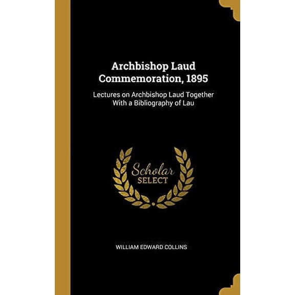 Archbishop Laud Commemoration, 1895: Lectures on Archbishop Laud Together With a Bibliography of Lau Hardcover 0526085592 9780526085590 William Edward Collins