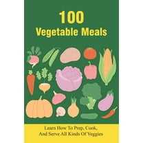100 Vegetable Meals: Learn How To Prep, Cook, And Serve All Kinds Of Veggies: The Beginner'S Vegetarian Diet Plan (Paperback)