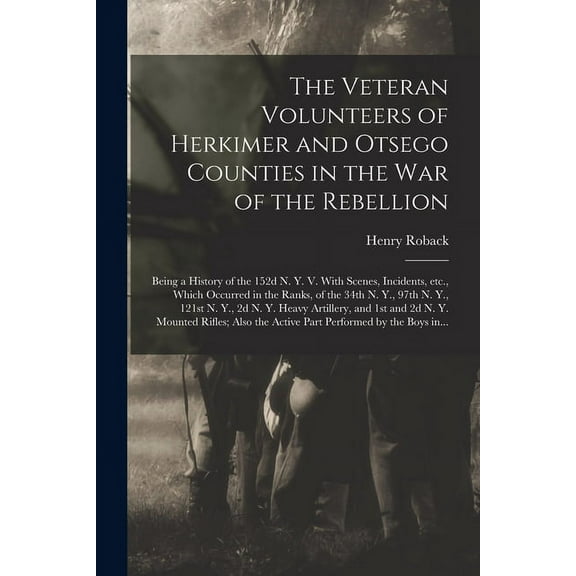 The Veteran Volunteers of Herkimer and Otsego Counties in the War of the Rebellion; Being a History of the 152d N. Y. V. With Scenes, Incidents, Etc.,