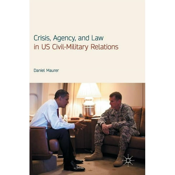 Crisis, Agency, and Law in Us Civil-Military Relations, (Hardcover)