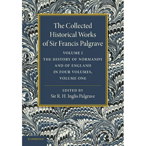 Collected Historical Works of Sir Franci The Collected Historical Works of Sir Francis Palgrave, K.H.: Volume 1: The History of Normandy and of England, Volume 1, (Paperback)