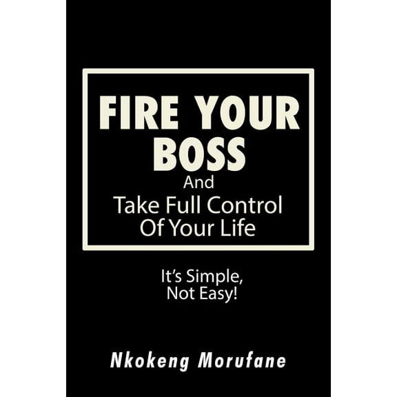 Fire Your Boss: And Take Full Control of Your Life: It's Simple, Not Easy, (Paperback)