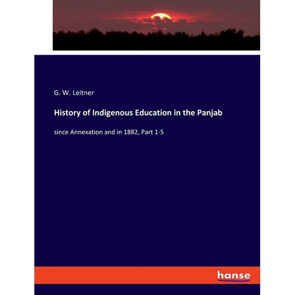 History of Indigenous Education in the Panjab : since Annexation and in 1882, Part 1-5 (Paperback)