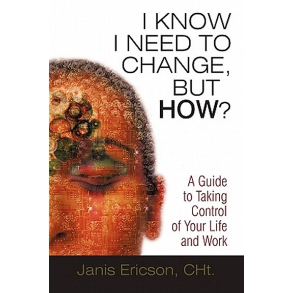 Pre-Owned I Know I Need to Change, but How? : A Guide to Taking Control of Your Life and Work