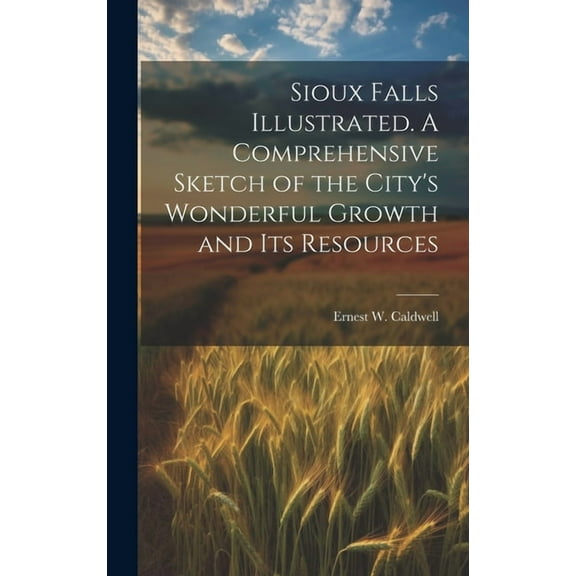 Sioux Falls Illustrated. A Comprehensive Sketch of the City's Wonderful Growth and its Resources, (Hardcover)