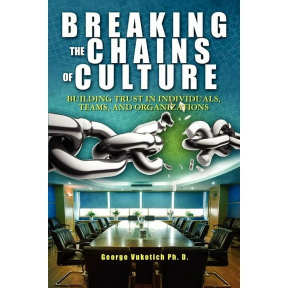 Breaking The Chains of Culture: Building Trust in Individuals, Teams, and Organizations (Paperback) by George Vukotich Ph D