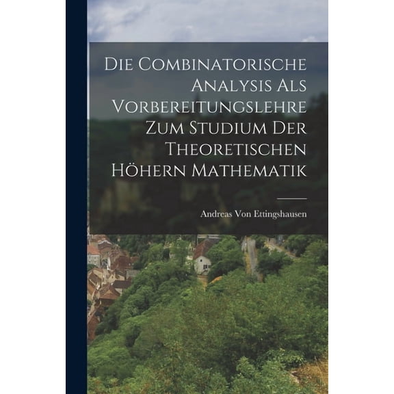 Die Combinatorische Analysis Als Vorbereitungslehre Zum Studium Der Theoretischen HÃ¶hern Mathematik, (Paperback)