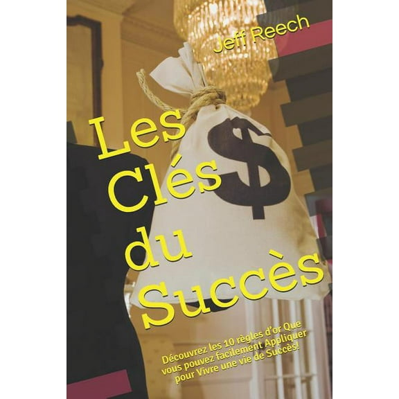 Les Clés du Succès: Découvrez les 10 règles d'or Que vous pouvez facilement Appliquer pour Vivre une vie de Succès! (Paperback)