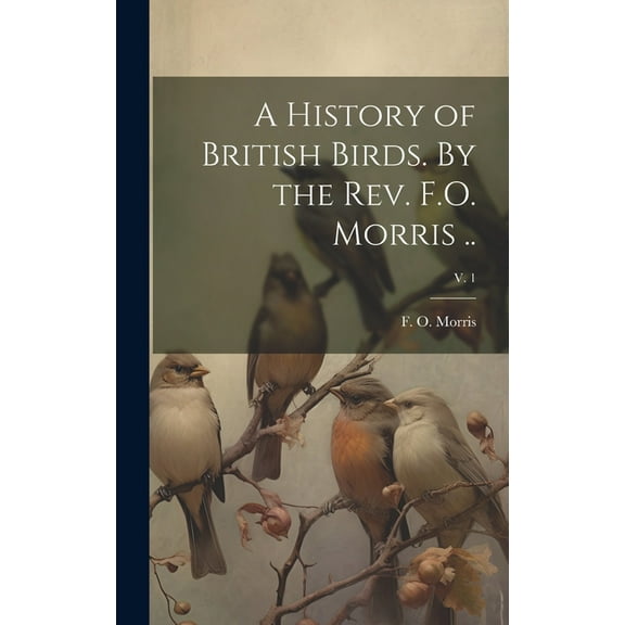 A History of British Birds. By the Rev. F.O. Morris ..; v. 1 (Hardcover)