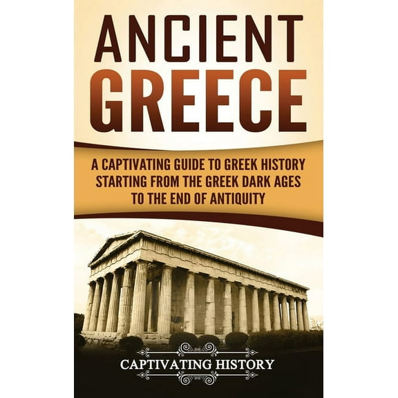 Ancient Greece: A Captivating Guide to Greek History Starting from the Greek Dark Ages to the End of Antiquity, (Hardcover)