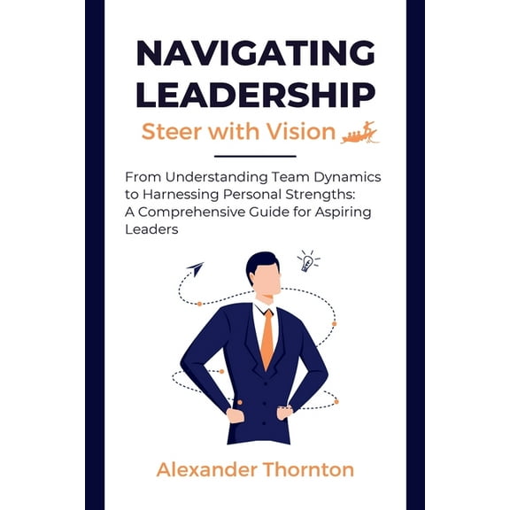 Navigating Leadership: From Understanding Team Dynamics to Harnessing Personal Strengths: A Comprehensive Guide for Aspi, (Paperback)