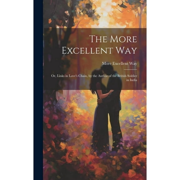 The More Excellent Way: Or, Links in Love's Chain, by the Author of the British Soldier in India, (Hardcover)