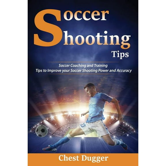 Soccer Shooting Tips: Soccer Coaching and Training Tips to Improve Your Soccer Shooting Power and Accuracy, (Paperback)