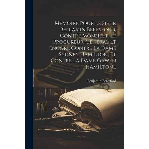 Mémoire Pour Le Sieur Benjamin Beresford, Contre Monsieur Le Procureur-général Et Encore Contre La Dame Sydney Hamilton, Et Contre La Dame Gawen Hamilton... (Paperback)