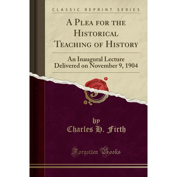 A Plea for the Historical Teaching of History : An Inaugural Lecture Delivered on November 9, 1904 (Classic Reprint)