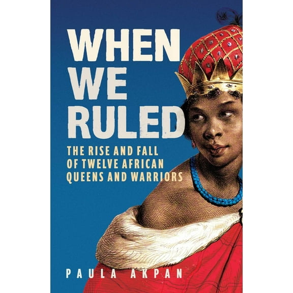 When We Ruled: The Rise and Fall of Twelve African Queens and Warriors, (Hardcover)