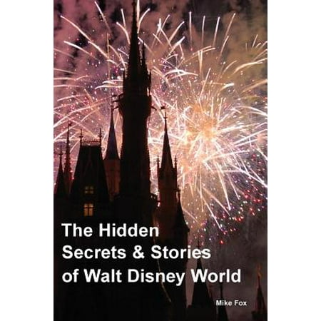 Walt Disney World - The Hidden Secrets & Stories of Walt Disney World : With Never-Before-Published Stories & Photos