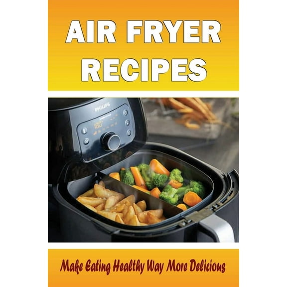 Air Fryer Recipes: Make Eating Healthy Way More Delicious: Are Air Fryers Healthy? Benefits And Risks (Paperback)