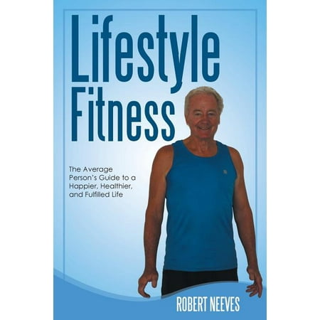 Lifestyle Fitness: The Average Person s Guide to a Happier Healthier and Fulfilled Life (Paperback)