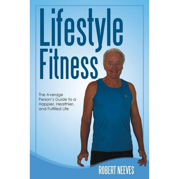 Lifestyle Fitness: The Average Person's Guide to a Happier, Healthier, and Fulfilled Life, (Paperback)