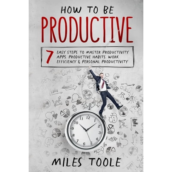 How to Be Productive: 7 Easy Steps to Master Productivity Apps, Productive Habits, Work Efficiency & Personal Produc, (Paperback)