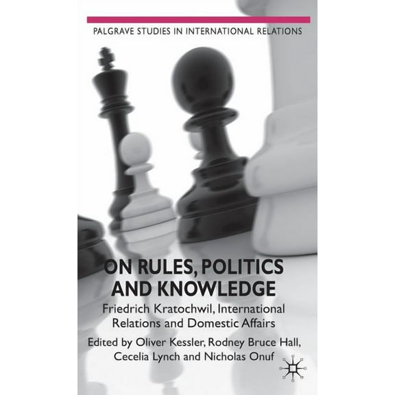 Palgrave Studies in International Relati On Rules, Politics and Knowledge: Friedrich Kratochwil, International Relations, and Domestic Affairs, (Hardcover)