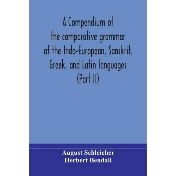 A Compendium Of The Comparative Grammar Of The Indo-European, Sanskrit, Greek, And Latin Languages (Part Ii), (Paperback)