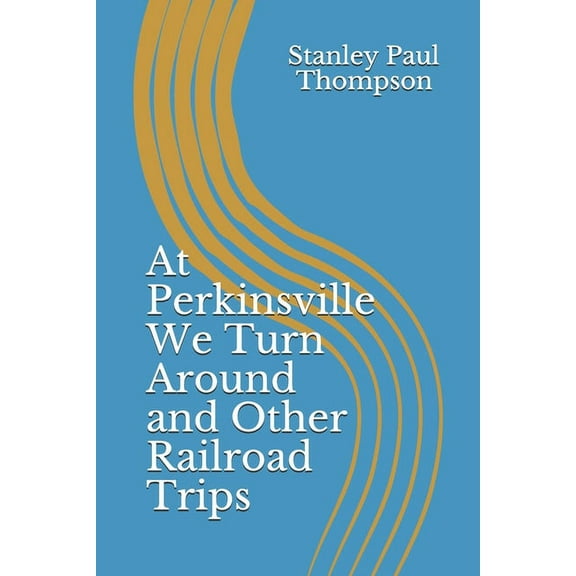 At Perkinsville We Turn Around and Other Railroad Trips Paperback 1658050770 9781658050777 Stanley Paul Thompson