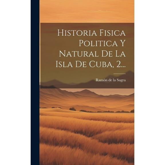Historia Fisica Politica Y Natural De La Isla De Cuba, 2... (Hardcover)
