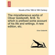 The Miscellaneous Works of Oliver Goldsmith, M.B. to Which Is Prefixed Some Account of His Life and Writings. A New Edition, Etc. (Paperback)
