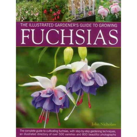 The Illustrated Gardener's Guide to Growing Fuchsias: The Complete Guide to Cultivating Fuchsias, With Step-by-Step Gardening Techniques, an Illustrated Directory of over 500 Varieties and 800 Beautiful P