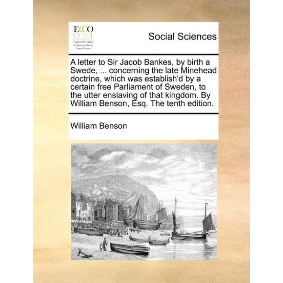 A Letter to Sir Jacob Bankes, by Birth a Swede, ... Concerning the Late Minehead Doctrine, Which Was Establish'd by a Certain Free Parliament of Sweden, to the Utter Enslaving of That Kingdom. by William Benson, Esq. (The Tenth Edition) (Paperback)