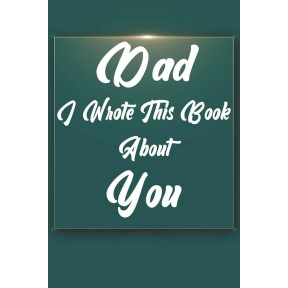 Dad, I Wrote This Book About You: Perfect For Dad's Birthday, Father's Day, Christmas Or Just To Show Dad You Love Him! (Paperback)