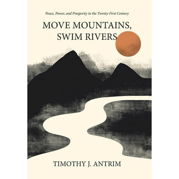 Move Mountains, Swim Rivers: Peace, Power, and Prosperity in the Twenty-First Century, (Hardcover)