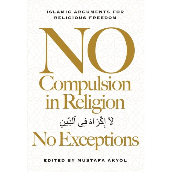No Compulsion in Religion -- No Exceptions: Islamic Arguments for Religious Freedom, (Hardcover)