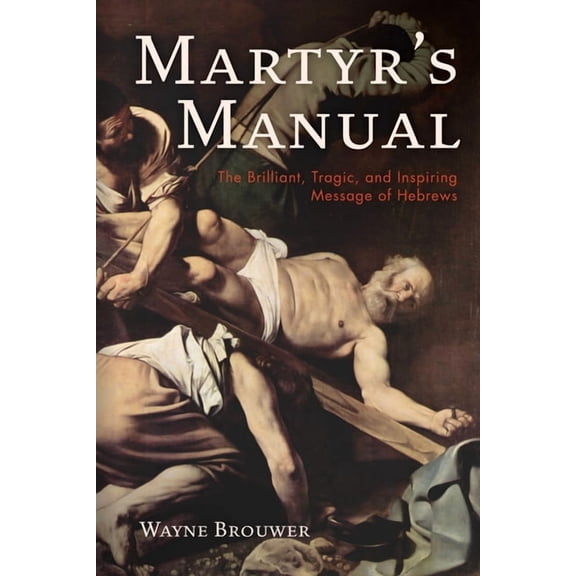 Martyr's Manual: The Brilliant, Tragic, and Inspiring Message of Hebrews, (Paperback)