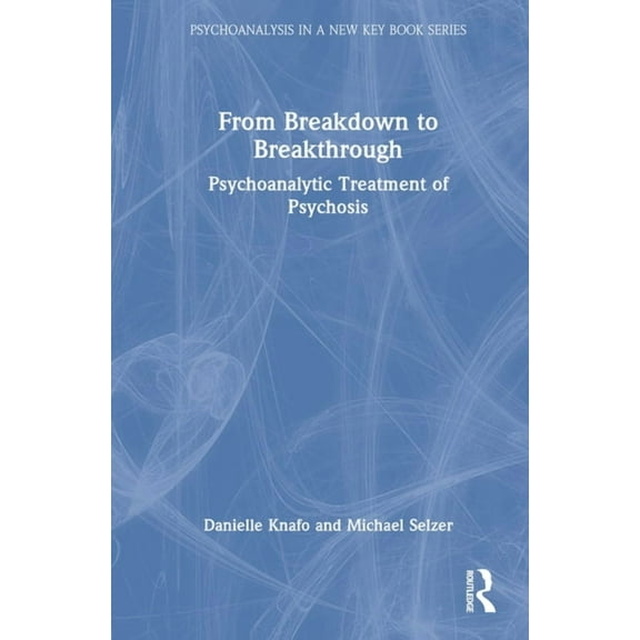 Psychoanalysis in a New Key Book From Breakdown to Breakthrough: Psychoanalytic Treatment of Psychosis, (Hardcover)