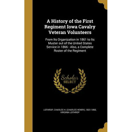 A History of the First Regiment Iowa Cavalry Veteran Volunteers : From Its Organization in 1861 to Its Muster Out of the United States Service in 1866: Also, a Complete Roster of the