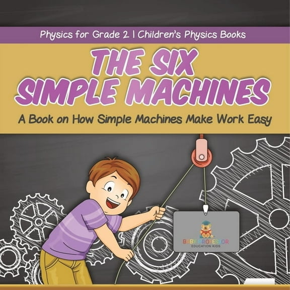 The Six Simple Machines A Book on How Simple Machines Make Work Easy Physics for Grade 2 Children's Physics Books, (Paperback)