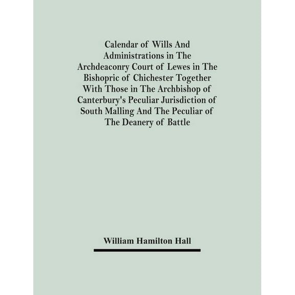 Calendar Of Wills And Administrations In The Archdeaconry Court Of Lewes In The Bishopric Of Chichester Together With Th, (Paperback)