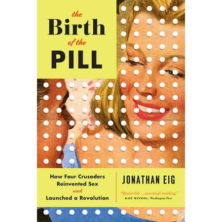 The Birth of the Pill : How Four Crusaders Reinvented Sex and Launched a