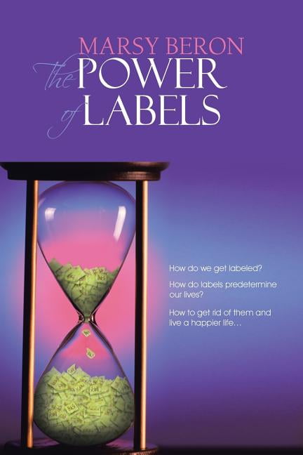 The Power of Labels : How Do We Get Labeled? How Do Labels Predetermine Our Lives? How to Get Rid of Them and Live a Happier Life... (Paperback)